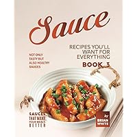 Sauce Recipes You'll Want for Everything – Book 3: Not Only Tasty but Also Healthy Sauces Sauce Recipes You'll Want for Everything – Book 3: Not Only Tasty but Also Healthy Sauces Paperback