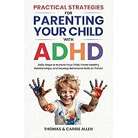 Practical Strategies for Parenting Your Child with ADHD: Daily Steps to Nurture Your Child, Foster Healty Relationships, and Develop Behavioral Skills to Help Them Thrive!