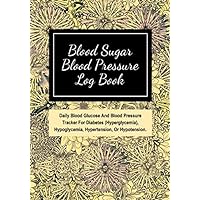 Blood Sugar Blood Pressure Log Book: Daily Blood Glucose And Blood Pressure Tracker For Diabetes (Hyperglycemia), Hypoglycemia, Hypertension, Or Hypotension