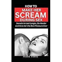 HOW TO MAKE HER SCREAM DURING SEX: Secrets to Last Longer, Go Harder and Give Her the Best Pleasure Ever (Revitalizing Men's Sexual Health) HOW TO MAKE HER SCREAM DURING SEX: Secrets to Last Longer, Go Harder and Give Her the Best Pleasure Ever (Revitalizing Men's Sexual Health) Paperback Kindle Hardcover