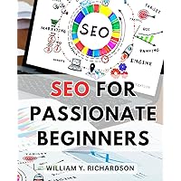 SEO For Passionate Beginners: A Guide to Boost Your Website's Visibility & Rank #1 on the Internet | Unlock the Power of Search Engine Optimization to Drive Traffic & Achieve Online Success