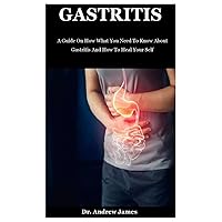 Gastritis: A Guide On How What You Need To Know About Gastritis And How To Heal Your Self Gastritis: A Guide On How What You Need To Know About Gastritis And How To Heal Your Self Paperback