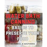 Water Bath Canning Basics To Preserve Your Food: The Ultimate Guide to Safely and Efficiently Preserve Your Food at Home with Water Bath Canning - A ... Gift for Homesteaders and Food Enthusiasts