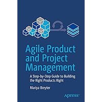 Agile Product and Project Management: A Step-by-Step Guide to Building the Right Products Right Agile Product and Project Management: A Step-by-Step Guide to Building the Right Products Right Paperback Kindle