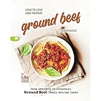 How to Love and Prepare Ground Beef Cookbook: From Appetizers to Casseroles, Ground Beef Makes Mealtime Easier How to Love and Prepare Ground Beef Cookbook: From Appetizers to Casseroles, Ground Beef Makes Mealtime Easier Paperback Kindle Hardcover