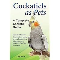 Cockatiels as Pets: Cockatiel Facts & Information, where to buy, health, diet, lifespan, types, breeding, fun facts and more! A Complete Cockatiel Guide