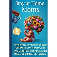 Stay at Home, Moms: The Science and Nature of Early Childhood Development, and Why Good Parents Should Avoid Daycare for Infants and Toddlers