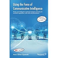 Using the Force of Communicative Intelligence: Simply and intelligently explained strategies and tactics for success-ful negotiations, sales talks and presentations (Opresnik Management Guides)