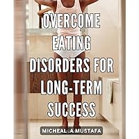 Overcome Eating Disorders for Long-term Success: Achieving Sustainable Wellness: The Ultimate Guide to Conquering Eating Disorders for Good