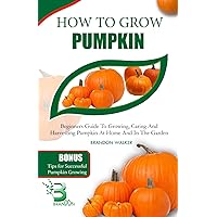 HOW TO GROW PUMPKIN: Beginners Guide To Growing, Caring And Harvesting Pumpkin at Home And in The Garden (Growing crops and edible blooms in your garden) HOW TO GROW PUMPKIN: Beginners Guide To Growing, Caring And Harvesting Pumpkin at Home And in The Garden (Growing crops and edible blooms in your garden) Paperback Kindle
