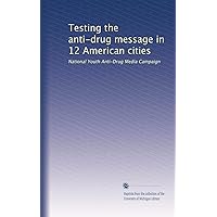 Testing the anti-drug message in 12 American cities: National Youth Anti-Drug Media Campaign Testing the anti-drug message in 12 American cities: National Youth Anti-Drug Media Campaign Paperback