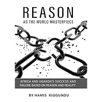 REASON AS THE WORLD MASTERPIECE: AFRICA AND UGANDA’S SUCCESS AND FAILURE BASED ON REASON AND REALITY REASON AS THE WORLD MASTERPIECE: AFRICA AND UGANDA’S SUCCESS AND FAILURE BASED ON REASON AND REALITY Paperback Kindle
