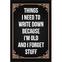 Things I Need To Write Down Because I'm Old And I Forget Stuff: Funny Gift Notebook Journal For Coworkers, Friends and Family