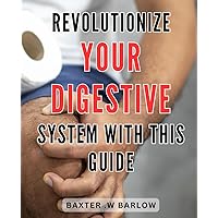 Revolutionize Your Digestive System with this Guide: Discover Optimal Digestive Health with this Comprehensive Guide to Better Gut Health