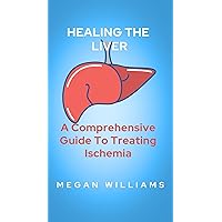 HEALING THE LIVER: A Comprehensive Guide To Treating Ischemia HEALING THE LIVER: A Comprehensive Guide To Treating Ischemia Kindle Paperback