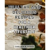 Healthy and Delicious Recipes for a Healthier Lifestyle: Delightful and Nutritious Culinary Creations to Promote a Vibrant and Nourishing Way of Living