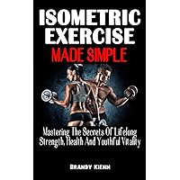 ISOMETRIC EXERCISE MADE SIMPLE: Mastering The Secrets Of Lifelong Strength, Health And Youthful Vitality - The Complete Guide On Isometric Exercise To Build Your Muscles ISOMETRIC EXERCISE MADE SIMPLE: Mastering The Secrets Of Lifelong Strength, Health And Youthful Vitality - The Complete Guide On Isometric Exercise To Build Your Muscles Paperback Kindle