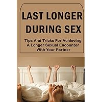 Last Longer During Sex: Tips And Tricks For Achieving A Longer Sexual Encounter With Your Partner
