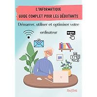 INFORMATIQUE | Guide complet pour les débutants : Démarrer, utiliser et optimiser votre ordinateur | Enfants | Seniors | Cadeau Idéal (French Edition)