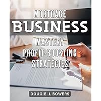 Mortgage Business Mastery: Profit-Boosting Strategies: Unlock the Secret to Maximizing Profits in the Mortgage Industry with These Expert Strategies.