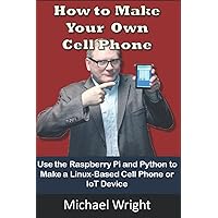 How To Make Your Own Cell Phone: Use the Raspberry Pi and Python to Make a Linux-Based Phone or iOT Device