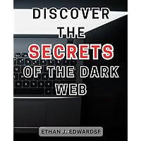 Discover the Secrets of the Dark Web: Unlock the-Hidden Internet: Safely Navigate the-Dark Web and Discover-its Secrets-& Anonymity