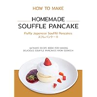 How to Make Homemade Souffle Pancake - Fluffy Japanese Souffle Pancakes: The Ultimate Recipe Book For Making Delicious Fluffy Japanese Souffle Pancakes From Scratch