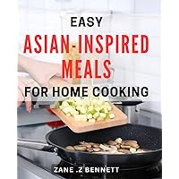 Easy Asian-Inspired Meals for Home Cooking: Effortless and Delicious Asian Recipes to Prepare at Home