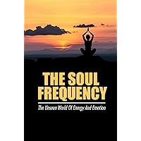 The Soul Frequency: The Unseen World Of Energy And Emotion