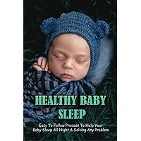 Healthy Baby Sleep: Easy To Follow Process To Help Your Baby Sleep All Night & Solving Any Problem