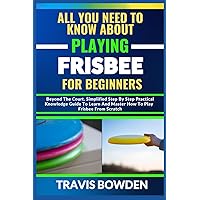 ALL YOU NEED TO KNOW ABOUT PLAYING FRISBEE FOR BEGINNERS: Beyond The Court, Simplified Step By Step Practical Knowledge Guide To Learn And Master How To Play Frisbee From Scratch ALL YOU NEED TO KNOW ABOUT PLAYING FRISBEE FOR BEGINNERS: Beyond The Court, Simplified Step By Step Practical Knowledge Guide To Learn And Master How To Play Frisbee From Scratch Paperback Kindle