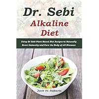 Dr Sebi Alkaline Diet: Using Dr Sebi Plant Based Diet Recipes to Naturally Boost Immunity and Cure the Body of All Diseases