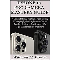 IPHONE 15 PRO CAMERA USER GUIDE: A Complete Guide To Digital Photography & Videography For Professional Content Creator, Beginners And Seniors With Tips & Tricks For iOS 17 Camera IPHONE 15 PRO CAMERA USER GUIDE: A Complete Guide To Digital Photography & Videography For Professional Content Creator, Beginners And Seniors With Tips & Tricks For iOS 17 Camera Paperback Kindle Hardcover