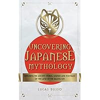 Uncovering Japanese Mythology: Exploring the Ancient Stories, Legends, and Folktales of the Land of the Rising Sun (Ancient History)