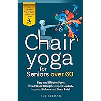 Chair Yoga for Seniors over 60: Easy and Effective Poses for Increased Strength, Deeper Flexibility, Improved Balance and Stress Relief