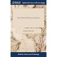 A new Practical Essay on Cancers: ... To Which is Also Added, a new, More Safe, and Efficacious Method of Administring Hemlock; by J. Burrows, M.D