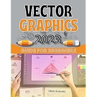 Vector Graphics 2023 Guide for Beginners: Master the Art of Vector Graphics | A Step-by-Step Guide to Digital Design