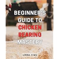 Beginner's Guide to Chicken Rearing Mastery: Master the Art of Raising Backyard Chickens with This Essential Guide to Success