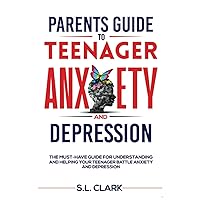 Parents Guide to Teenager Anxiety and Depression: The Must-Have Guide for Understanding and Helping your Teenager Battle Anxiety and Depression