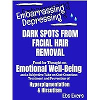 Embarrassing Depressing Dark Spots from Facial Hair Removal: Food for Thought on Emotional Well-Being and a Subjective Take on Cost-Conscious Treatment and Prevention of Hyperpigmentation & Hirsutism Embarrassing Depressing Dark Spots from Facial Hair Removal: Food for Thought on Emotional Well-Being and a Subjective Take on Cost-Conscious Treatment and Prevention of Hyperpigmentation & Hirsutism Kindle