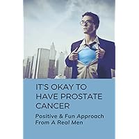 It's Okay To Have Prostate Cancer: Positive & Fun Approach From A Real Men: How To Treat Prostate Cancer