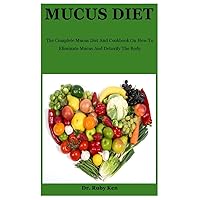 Mucus Diet: The Complete Mucus Diet And Cookbook On How To Eliminate Mucus And Detoxify The Body Mucus Diet: The Complete Mucus Diet And Cookbook On How To Eliminate Mucus And Detoxify The Body Paperback