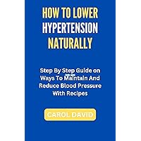 HOW TO LOWER HYPERTENSION NATURALLY: Step By Step Guide on Ways To Maintain And Reduce Blood Pressure With Recipes HOW TO LOWER HYPERTENSION NATURALLY: Step By Step Guide on Ways To Maintain And Reduce Blood Pressure With Recipes Kindle Paperback