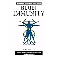Boost Immunity: A Comprehensive and Holistic Guide to Boost Immunity (Discover the Power of Nature to Strengthen Your Body's Defence System)