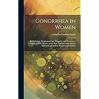 Gonorrhea in Women: Its Pathology, Symptomatology, Diagnosis, and Treatment; Together With a Review of the Rare Varieties of the Disease Which Occur in men, Women and Children Gonorrhea in Women: Its Pathology, Symptomatology, Diagnosis, and Treatment; Together With a Review of the Rare Varieties of the Disease Which Occur in men, Women and Children Hardcover Paperback