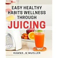 Easy Healthy Habits: Wellness through Juicing: Revitalize Your Health and Energy with Simple Juicing Habits
