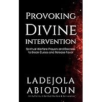 Provoking Divine Intervention: Spiritual Warfare Prayers and Decrees to Break Curses and Release Favor
