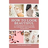 How to Look Beautiful: A Comprehensive Guide to Looking and Feeling Your Best