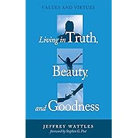 Living in Truth, Beauty, and Goodness: Values and Virtues Living in Truth, Beauty, and Goodness: Values and Virtues Kindle Paperback Hardcover