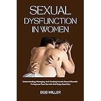 SEXUAL DYSFUNCTION IN WOMEN: UNDERSTANDING, MANAGING AND TREATING FEMALE SEXUAL DISORDER TO IMPROVE YOUR SEX LIFE AND ENJOY GOOD SEX SEXUAL DYSFUNCTION IN WOMEN: UNDERSTANDING, MANAGING AND TREATING FEMALE SEXUAL DISORDER TO IMPROVE YOUR SEX LIFE AND ENJOY GOOD SEX Kindle Hardcover Paperback
